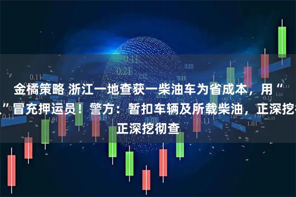 金橘策略 浙江一地查获一柴油车为省成本，用“假人”冒充押运员！警方：暂扣车辆及所载柴油，正深挖彻查