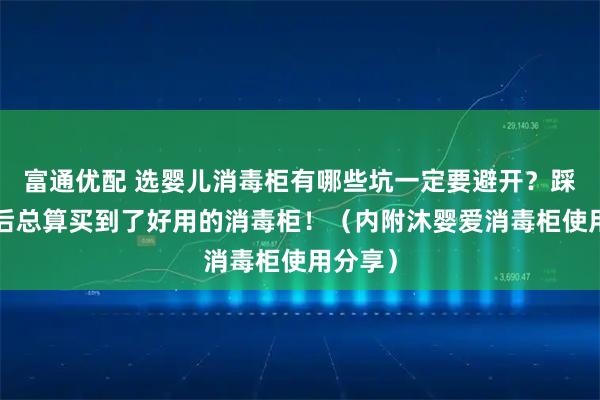 富通优配 选婴儿消毒柜有哪些坑一定要避开？踩雷3次后总算买到了好用的消毒柜！（内附沐婴爱消毒柜使用分享）