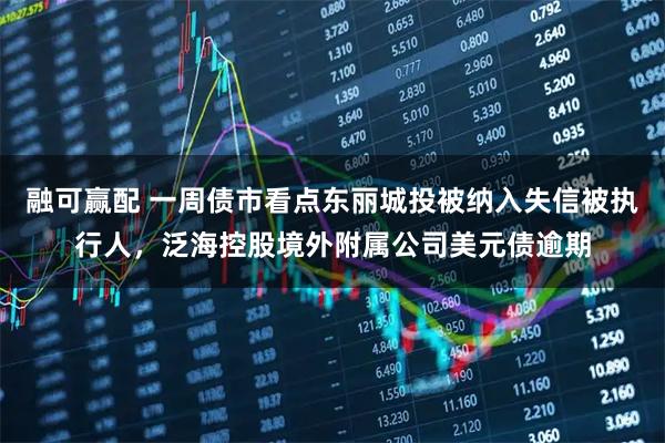 融可赢配 一周债市看点东丽城投被纳入失信被执行人，泛海控股境外附属公司美元债逾期