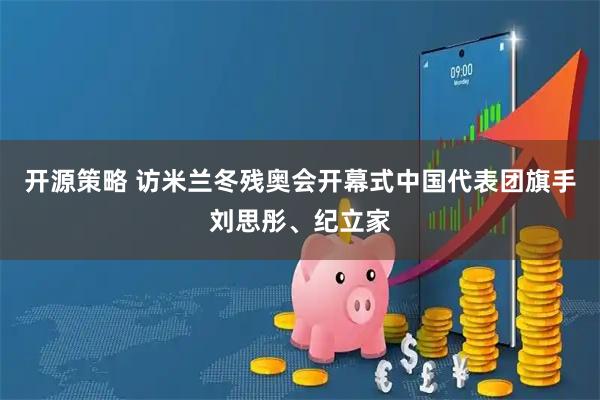 开源策略 访米兰冬残奥会开幕式中国代表团旗手刘思彤、纪立家
