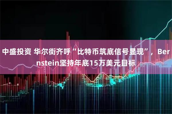 中盛投资 华尔街齐呼“比特币筑底信号显现”,Bernstein坚持年底15万美元目标