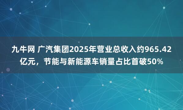 九牛网 广汽集团2025年营业总收入约965.42亿元,节能与新能源车销量占比首破50%