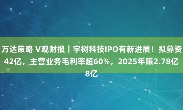 万达策略 V观财报｜宇树科技IPO有新进展！拟募资42亿，主营业务毛利率超60%，2025年赚2.78亿