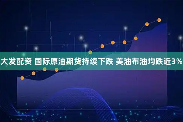 大发配资 国际原油期货持续下跌 美油布油均跌近3%