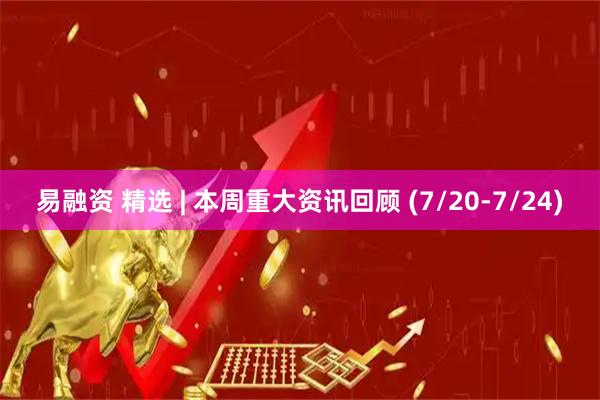 易融资 精选 | 本周重大资讯回顾 (7/20-7/24)