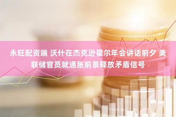 永旺配资端 沃什在杰克逊霍尔年会讲话前夕 美联储官员就通胀前景释放矛盾信号