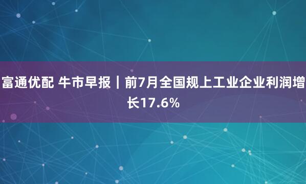 富通优配 牛市早报｜前7月全国规上工业企业利润增长17.6%
